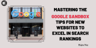 Mastering the Google Sandbox: Tips for New Websites to Excel in Search Rankings