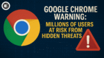 Google Chrome Warning Millions of Users at Risk from Hidden Threats
