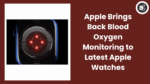 Apple Brings Back Blood Oxygen Monitoring to Latest Apple Watches
