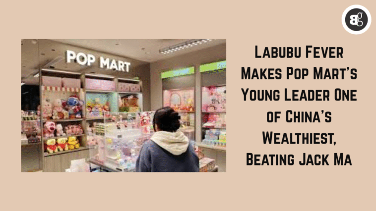 Labubu Fever Makes Pop Mart’s Young Leader One of China’s Wealthiest, Beating Jack Ma