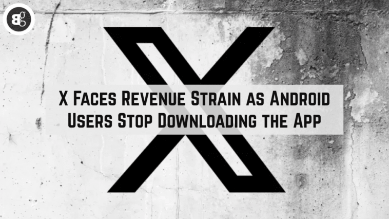 X Faces Revenue Strain as Android Users Stop Downloading the App