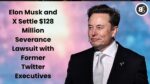 Elon Musk and X Settle $128 Million Severance Lawsuit with Former Twitter Executives