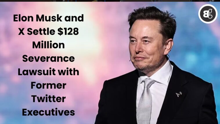 Elon Musk and X Settle $128 Million Severance Lawsuit with Former Twitter Executives