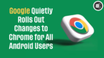 Google Quietly Rolls Out Changes to Chrome for All Android Users