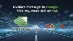 Nvidia’s message to Google Nice try, we’re still on top
