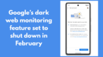 Google’s dark web monitoring feature set to shut down in February